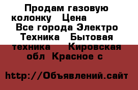 Продам газовую колонку › Цена ­ 3 000 - Все города Электро-Техника » Бытовая техника   . Кировская обл.,Красное с.